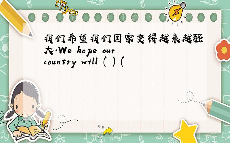 我们希望我们国家变得越来越强大.We hope our country will ( ) (