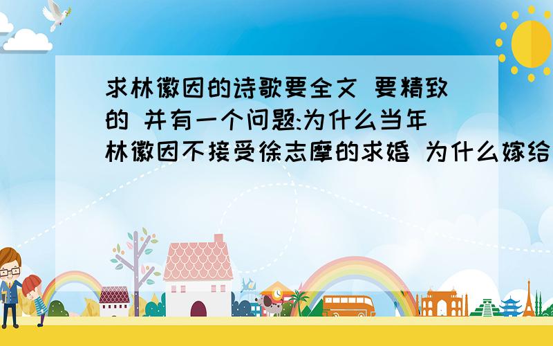 求林徽因的诗歌要全文 要精致的 并有一个问题:为什么当年林徽因不接受徐志摩的求婚 为什么嫁给了梁思成 她到底对徐志摩是怎