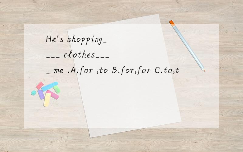 He's shopping____ clothes____ me .A.for ,to B.for,for C.to,t