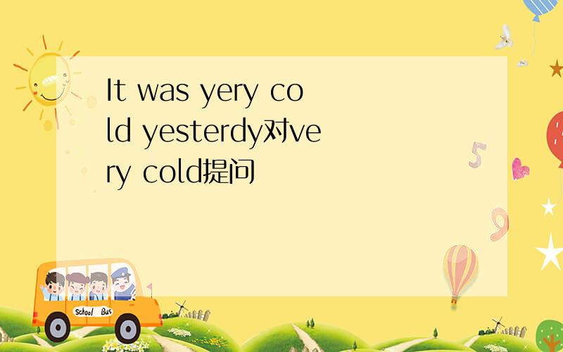 It was yery cold yesterdy对very cold提问