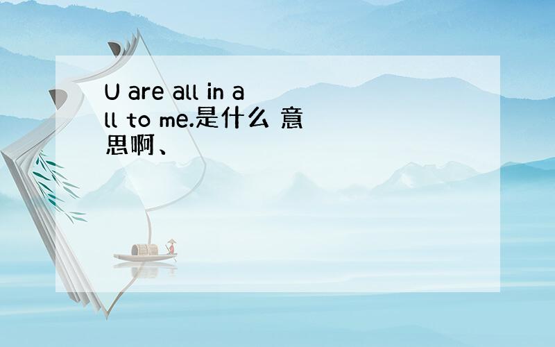 U are all in all to me.是什么 意思啊、