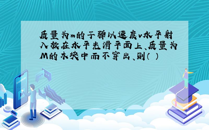 质量为m的子弹以速度v水平射入放在水平光滑平面上、质量为M的木块中而不穿出、则（ ）