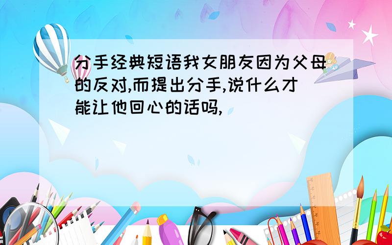 分手经典短语我女朋友因为父母的反对,而提出分手,说什么才能让他回心的话吗,