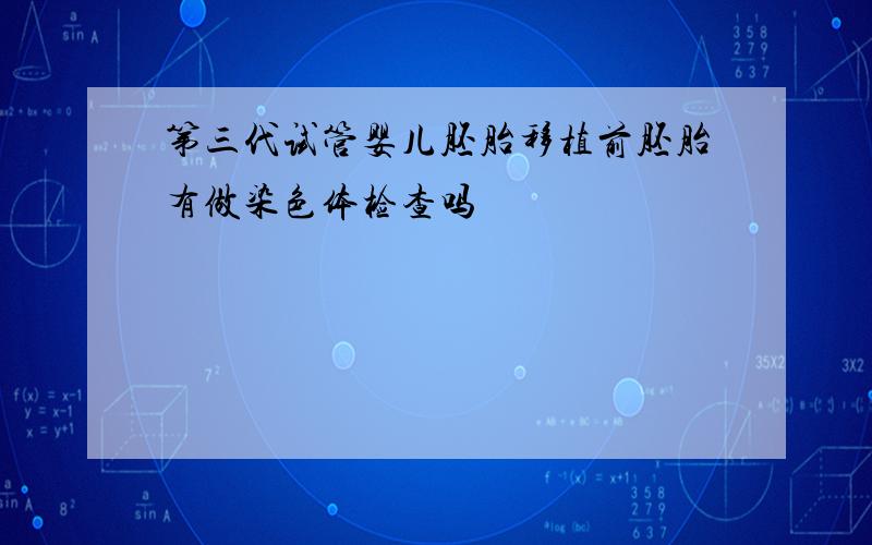 第三代试管婴儿胚胎移植前胚胎有做染色体检查吗