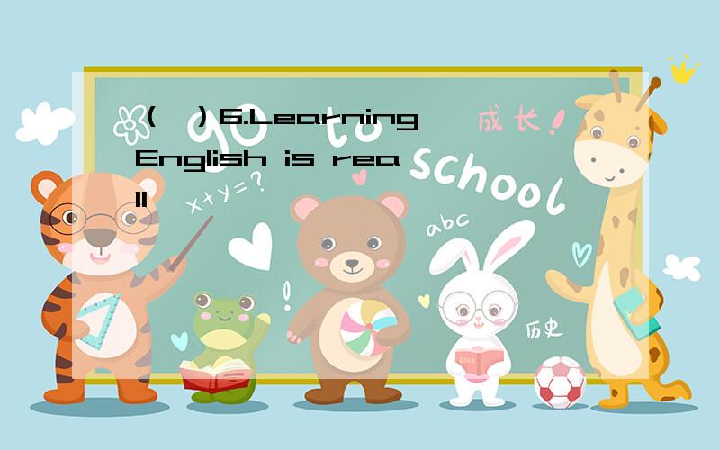 （ ）6.Learning English is reall