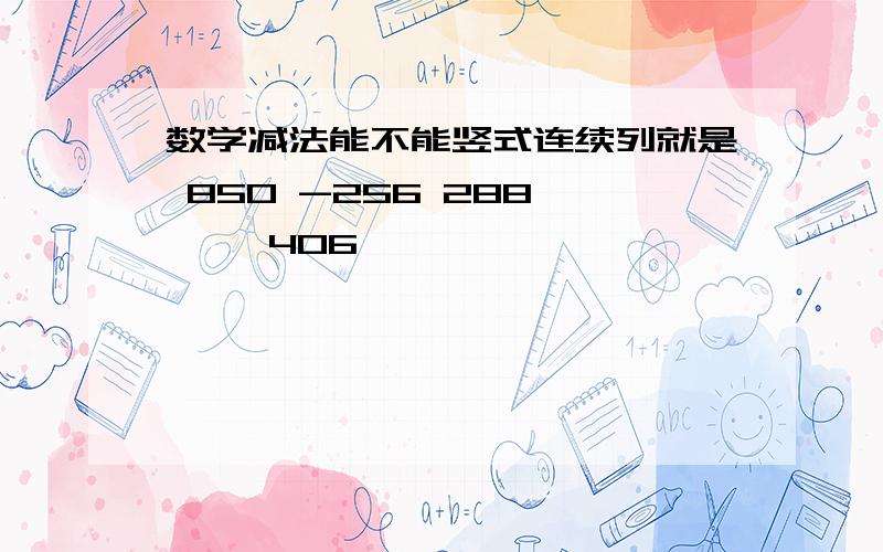 数学减法能不能竖式连续列就是 850 -256 288 —— 406