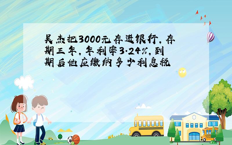 吴杰把3000元存进银行,存期三年,年利率3.24%,到期后他应缴纳多少利息税