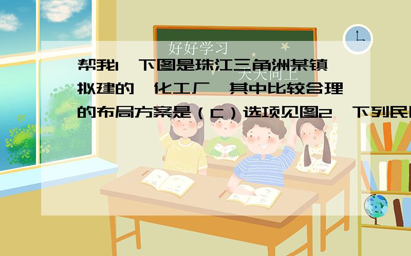 帮我1,下图是珠江三角洲某镇拟建的一化工厂,其中比较合理的布局方案是（C）选项见图2,下列民居最能反映人文环境特征的是（