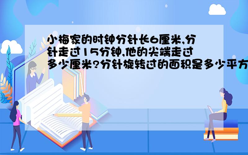 小梅家的时钟分针长6厘米,分针走过15分钟,他的尖端走过多少厘米?分针旋转过的面积是多少平方厘米?