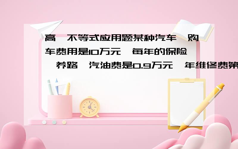 高一不等式应用题某种汽车,购车费用是10万元,每年的保险、养路、汽油费是0.9万元,年维修费第一年是0.2万元,问使用多