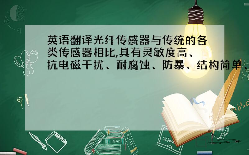 英语翻译光纤传感器与传统的各类传感器相比,具有灵敏度高、抗电磁干扰、耐腐蚀、防暴、结构简单、体积小,重量轻和对被测对象的