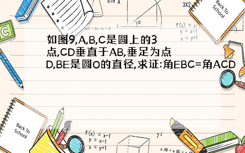 如图9,A,B,C是圆上的3点,CD垂直于AB,垂足为点D,BE是圆O的直径,求证:角EBC=角ACD