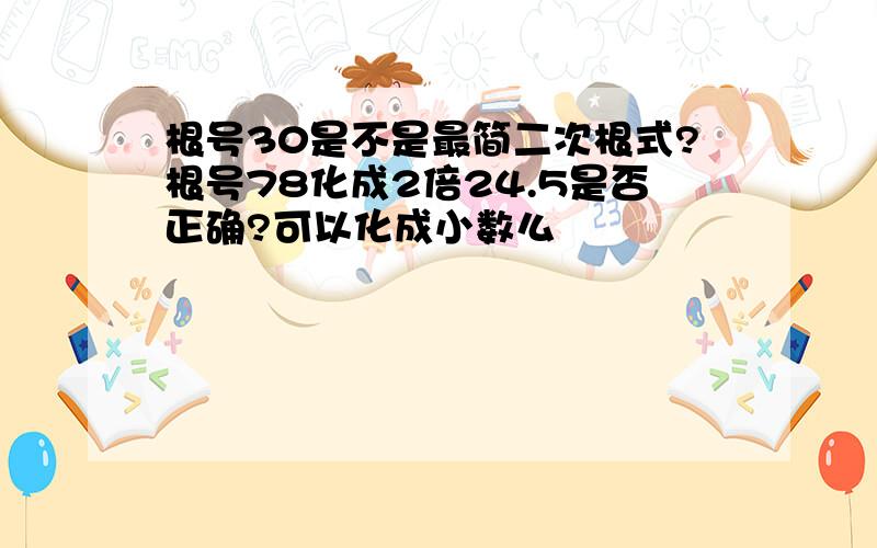 根号30是不是最简二次根式?根号78化成2倍24.5是否正确?可以化成小数么