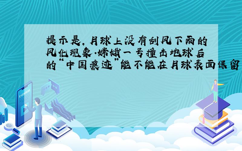 提示是,月球上没有刮风下雨的风化现象.嫦娥一号撞击地球后的“中国痕迹”能不能在月球表面保留上千年?