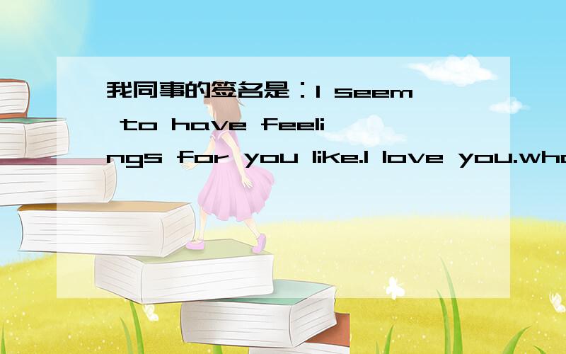 我同事的签名是：I seem to have feeIings for you like.I love you.who