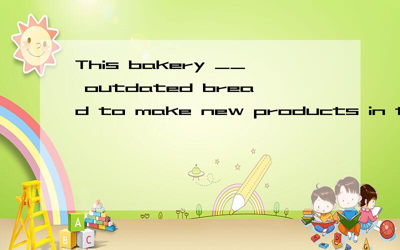 This bakery __ outdated bread to make new products in the pa