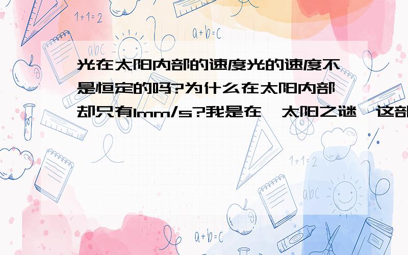 光在太阳内部的速度光的速度不是恒定的吗?为什么在太阳内部却只有1mm/s?我是在《太阳之谜》这部电影中看到的