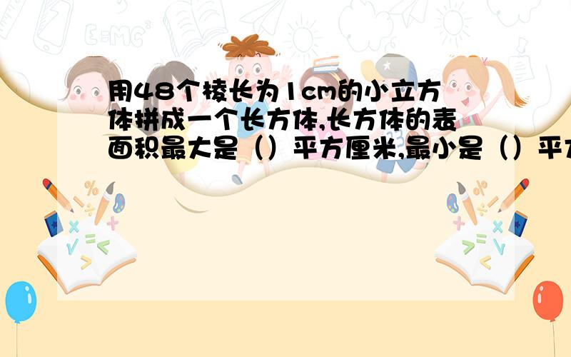 用48个棱长为1cm的小立方体拼成一个长方体,长方体的表面积最大是（）平方厘米,最小是（）平方厘米