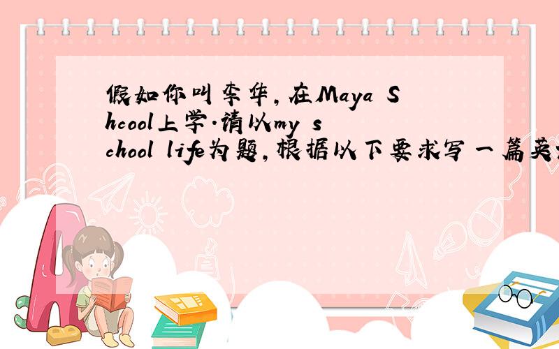 假如你叫李华,在Maya Shcool上学.请以my school life为题,根据以下要求写一篇英语短文,80字左右