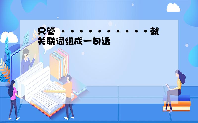 只管 ··········就关联词组成一句话