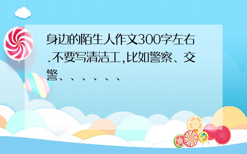 身边的陌生人作文300字左右.不要写清洁工,比如警察、交警、、、、、、