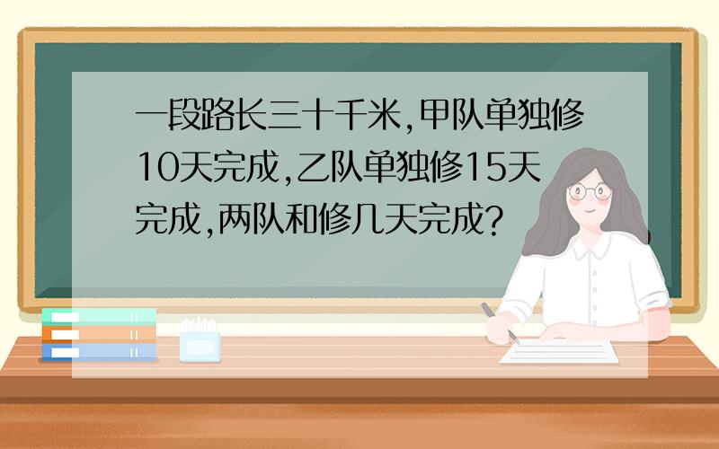 一段路长三十千米,甲队单独修10天完成,乙队单独修15天完成,两队和修几天完成?