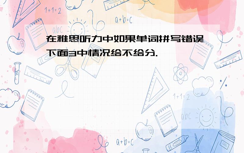 在雅思听力中如果单词拼写错误下面3中情况给不给分.