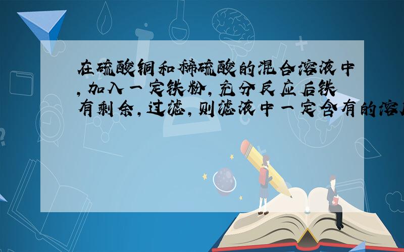 在硫酸铜和稀硫酸的混合溶液中,加入一定铁粉,充分反应后铁有剩余,过滤,则滤液中一定含有的溶质是?