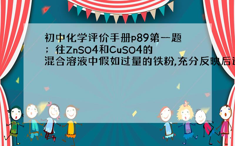 初中化学评价手册p89第一题；往ZnSO4和CuSO4的混合溶液中假如过量的铁粉,充分反映后过滤,滤纸上剩余物质