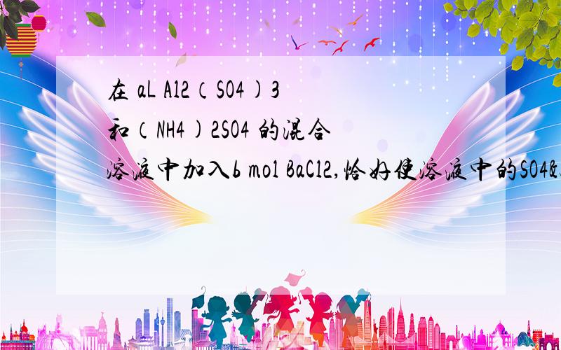 在 aL Al2（SO4)3和（NH4)2SO4 的混合溶液中加入b mol BaCl2,恰好使溶液中的SO4²