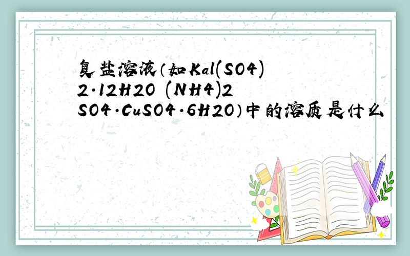 复盐溶液（如Kal(SO4)2·12H2O (NH4)2SO4·CuSO4·6H2O）中的溶质是什么