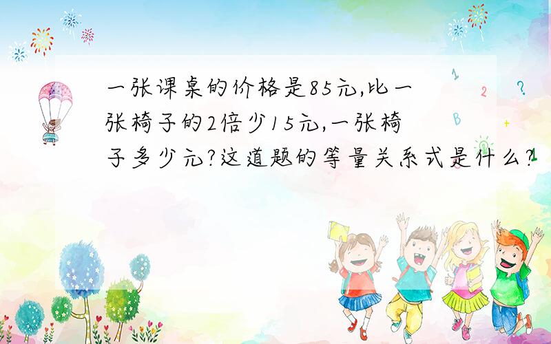 一张课桌的价格是85元,比一张椅子的2倍少15元,一张椅子多少元?这道题的等量关系式是什么?