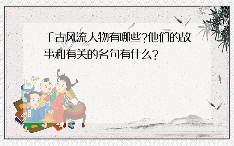 千古风流人物有哪些?他们的故事和有关的名句有什么?