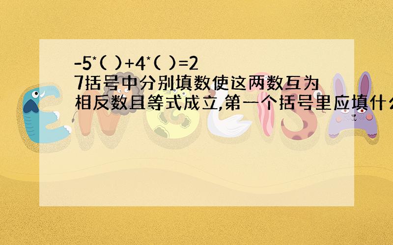 -5*( )+4*( )=27括号中分别填数使这两数互为相反数且等式成立,第一个括号里应填什么