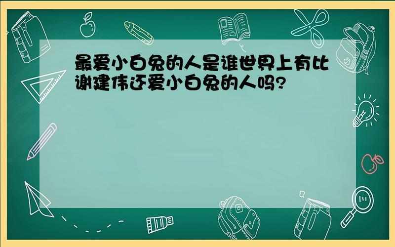 最爱小白兔的人是谁世界上有比谢建伟还爱小白兔的人吗?