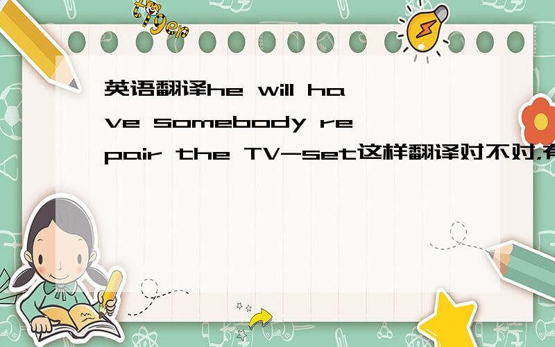 英语翻译he will have somebody repair the TV-set这样翻译对不对，有什么不足之处请帮