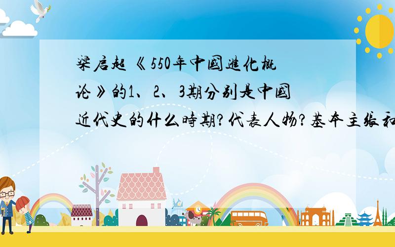 梁启超 《550年中国进化概论》的1、2、3期分别是中国近代史的什么时期?代表人物?基本主张和影响?这是一道论述大题,请