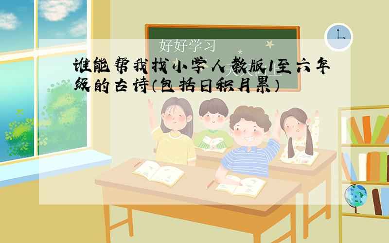 谁能帮我找小学人教版1至六年级的古诗（包括日积月累）