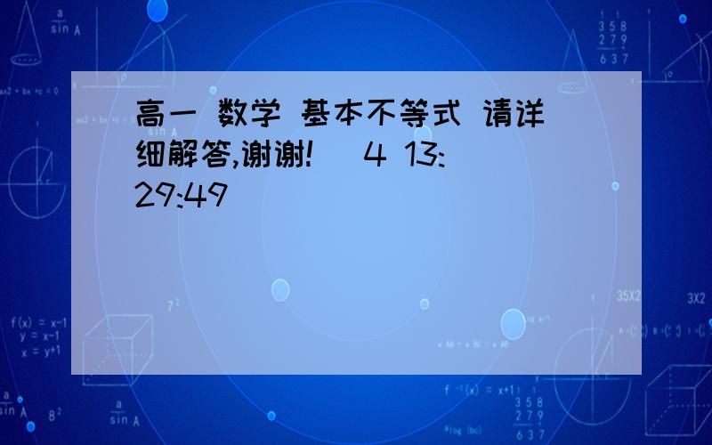 高一 数学 基本不等式 请详细解答,谢谢! (4 13:29:49)