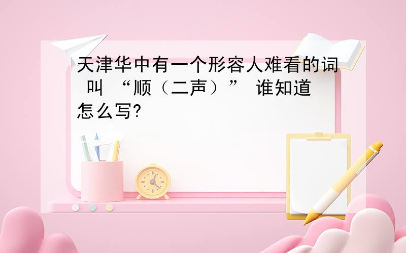 天津华中有一个形容人难看的词 叫 “顺（二声）” 谁知道怎么写?