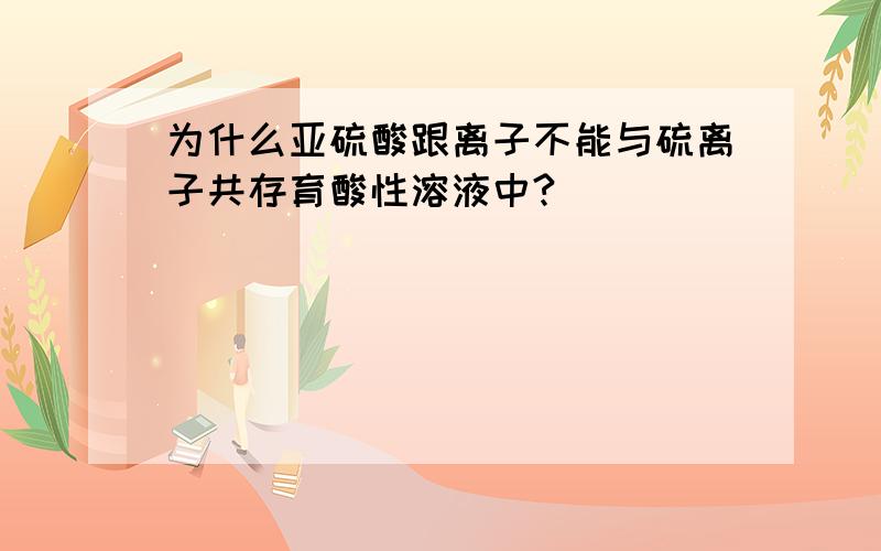 为什么亚硫酸跟离子不能与硫离子共存育酸性溶液中?