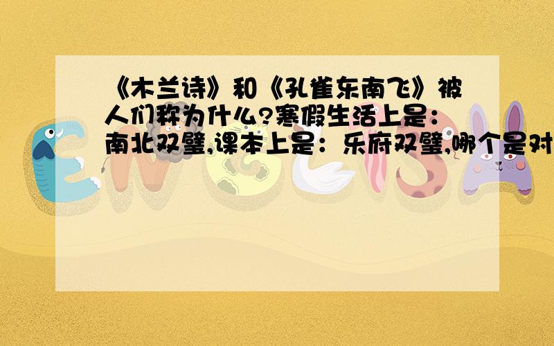 《木兰诗》和《孔雀东南飞》被人们称为什么?寒假生活上是：南北双璧,课本上是：乐府双璧,哪个是对的?