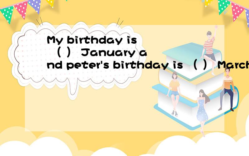 My birthday is （ ） January and peter's birthday is （ ） March