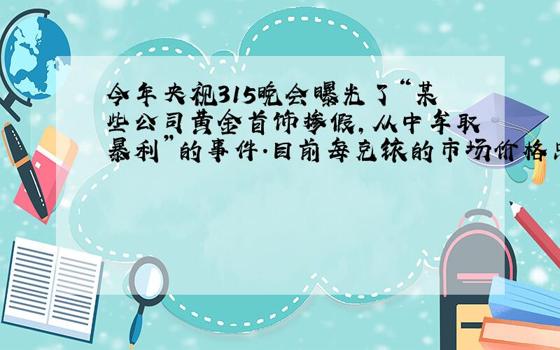 今年央视315晚会曝光了“某些公司黄金首饰掺假，从中牟取暴利”的事件.目前每克铱的市场价格只有50至90元，每克黄金的价