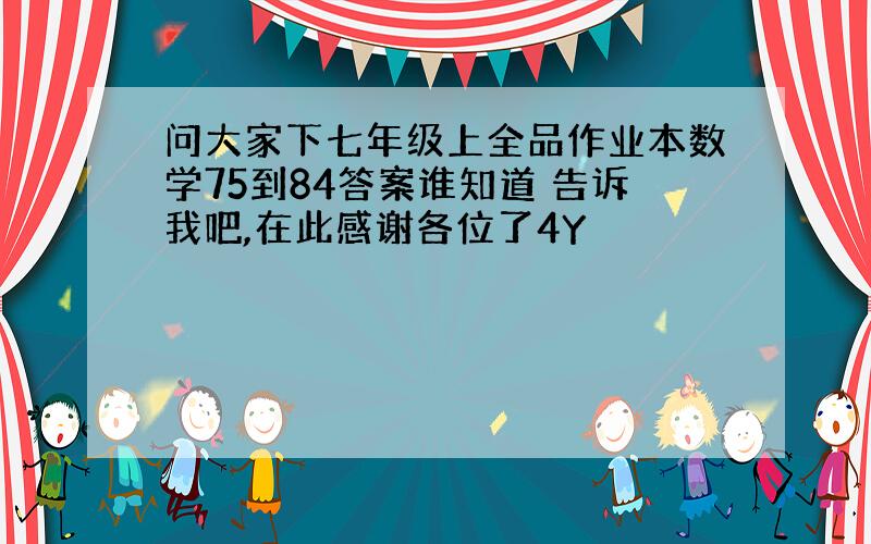 问大家下七年级上全品作业本数学75到84答案谁知道 告诉我吧,在此感谢各位了4Y