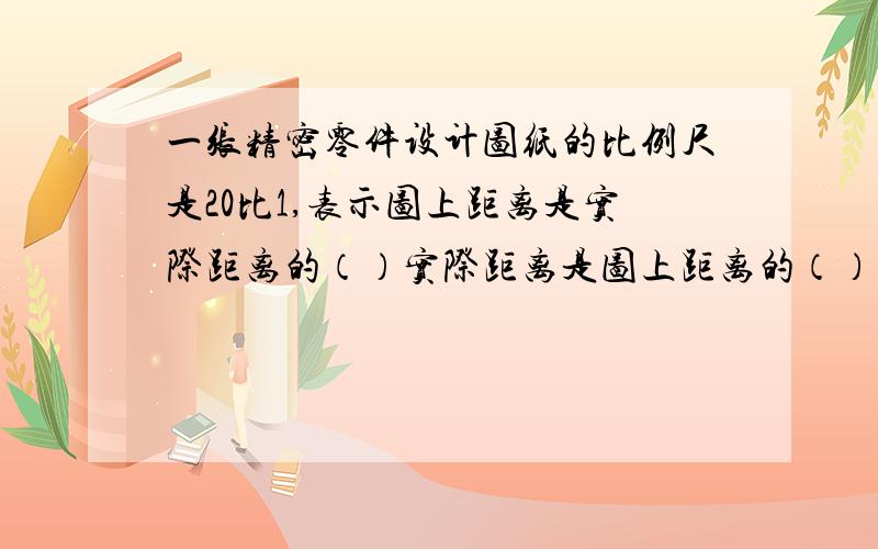 一张精密零件设计图纸的比例尺是20比1,表示图上距离是实际距离的（）实际距离是图上距离的（）