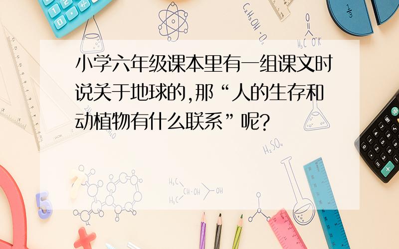 小学六年级课本里有一组课文时说关于地球的,那“人的生存和动植物有什么联系”呢?