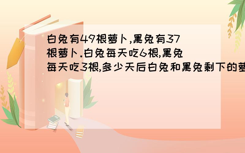 白兔有49根萝卜,黑兔有37根萝卜.白兔每天吃6根,黑兔每天吃3根,多少天后白兔和黑兔剩下的萝卜同样多?