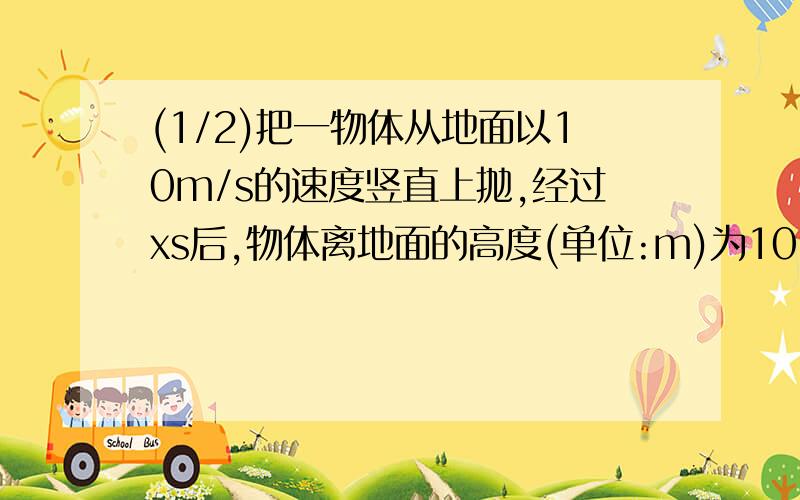 (1/2)把一物体从地面以10m/s的速度竖直上抛,经过xs后,物体离地面的高度(单位:m)为10-4.9x的二次方.该