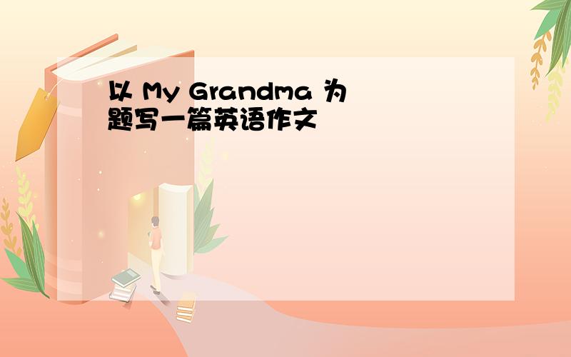 以 My Grandma 为题写一篇英语作文